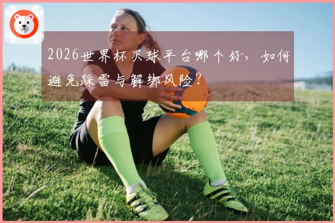 2026世界杯买球平台哪个好，如何避免踩雷与解绑风险？