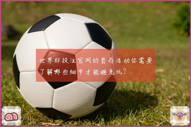 世界杯投注官网的首存活动你需要了解哪些细节才能避免坑？